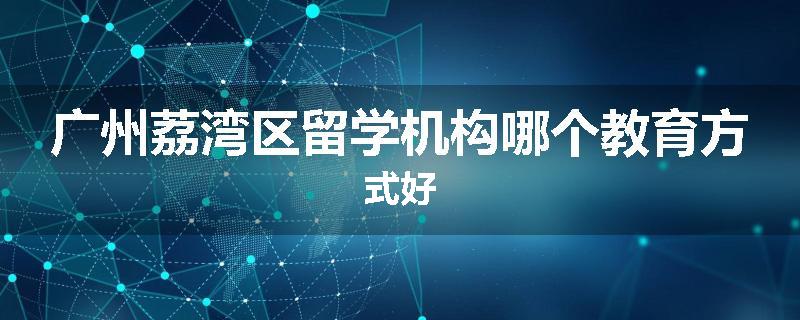 广州荔湾区留学机构哪个教育方式好