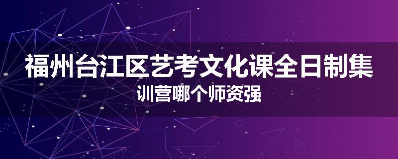 福州台江区艺考文化课全日制集训营哪个师资强