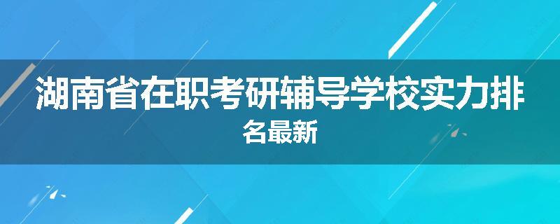 湖南省在职考研辅导学校实力排名最新