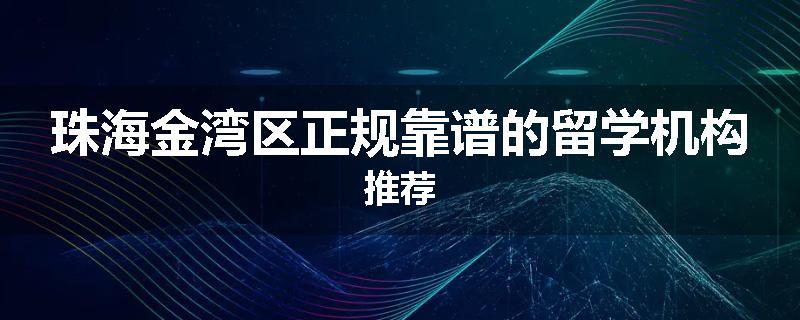 珠海金湾区正规靠谱的留学机构推荐