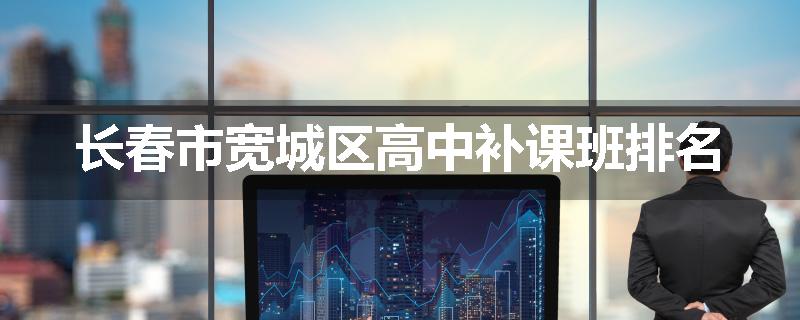 长春市宽城区高中补课班排名