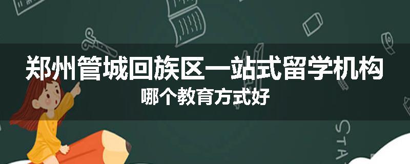 郑州管城回族区一站式留学机构哪个教育方式好