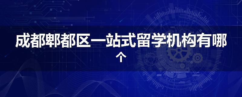 成都郫都区一站式留学机构有哪个