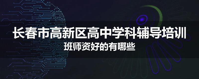 长春市高新区高中学科辅导培训班师资好的有哪些