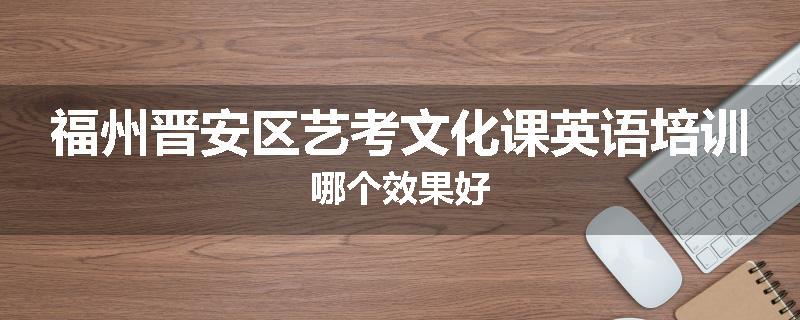 福州晋安区艺考文化课英语培训哪个效果好