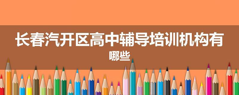 长春汽开区高中辅导培训机构有哪些