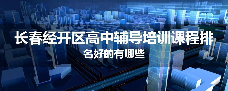 长春经开区高中辅导培训课程排名好的有哪些