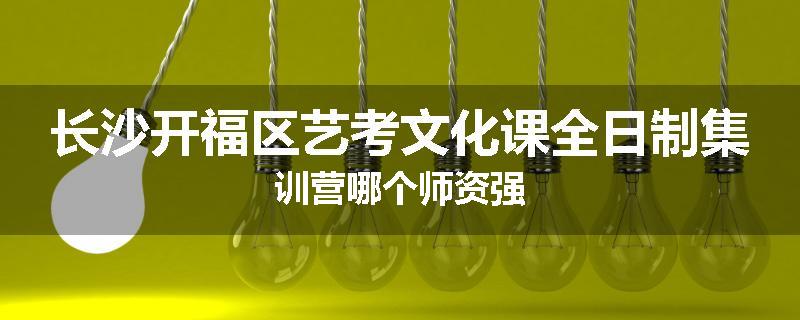 长沙开福区艺考文化课全日制集训营哪个师资强