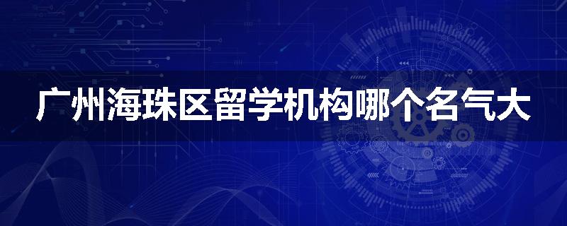 广州海珠区留学机构哪个名气大