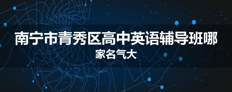 南宁市青秀区高中英语辅导班哪家名气大