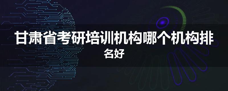 甘肃省考研培训机构哪个机构排名好