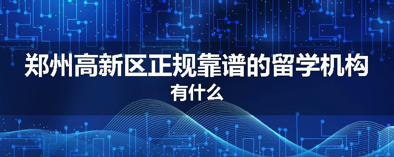 郑州高新区正规靠谱的留学机构有什么