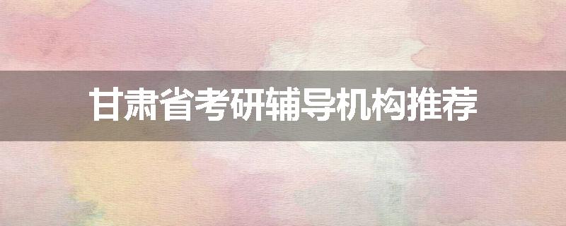 甘肃省考研辅导机构推荐