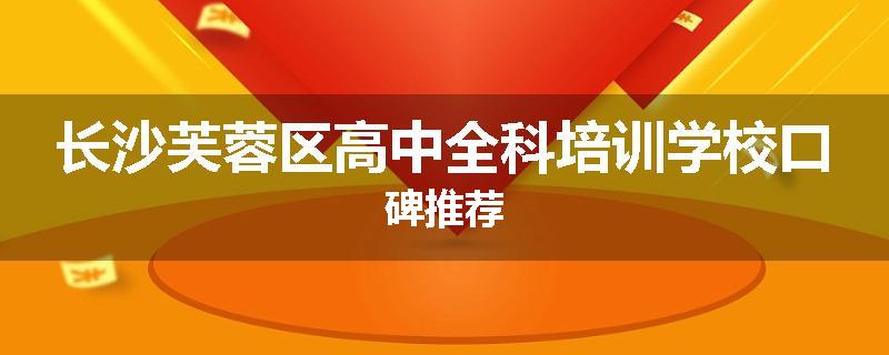 长沙芙蓉区高中全科培训学校口碑推荐