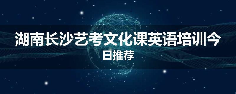 湖南长沙艺考文化课英语培训今日推荐