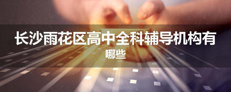 长沙雨花区高中全科辅导机构有哪些