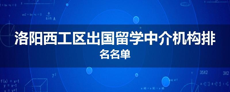 洛阳西工区出国留学中介机构排名名单