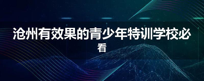 沧州有效果的青少年特训学校必看