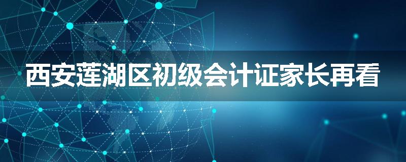 西安莲湖区初级会计证家长再看