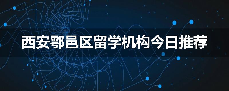 西安鄠邑区留学机构今日推荐