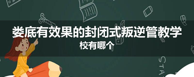 娄底有效果的封闭式叛逆管教学校有哪个