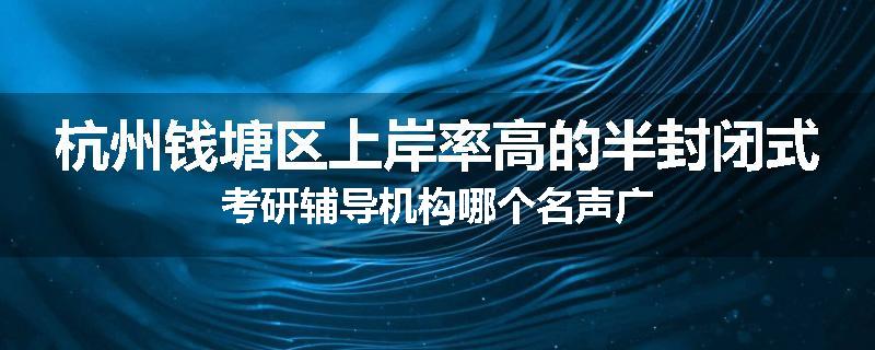 杭州钱塘区上岸率高的半封闭式考研辅导机构哪个名声广