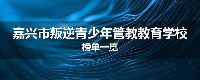 嘉兴市叛逆青少年管教教育学校榜单一览