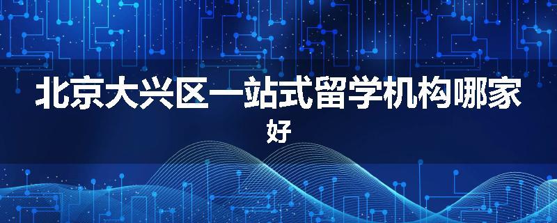 北京大兴区一站式留学机构哪家好