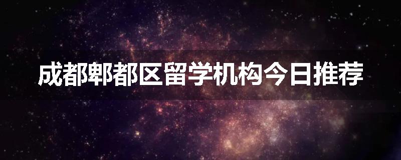 成都郫都区留学机构今日推荐