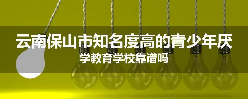 云南保山市知名度高的青少年厌学教育学校靠谱吗