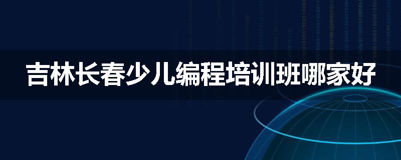 吉林长春少儿编程培训班哪家好
