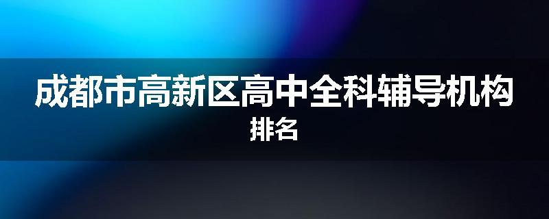 成都市高新区高中全科辅导机构排名