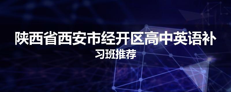 陕西省西安市经开区高中英语补习班推荐