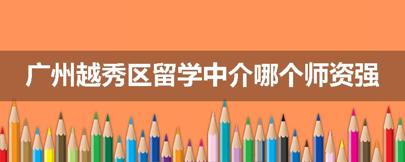 广州越秀区留学中介哪个师资强