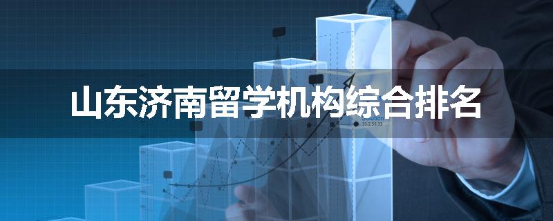 山东济南留学机构综合排名