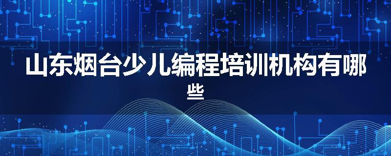 山东烟台少儿编程培训机构有哪些