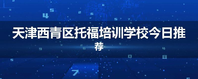 天津西青区托福培训学校今日推荐