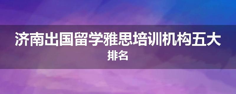 济南出国留学雅思培训机构五大排名