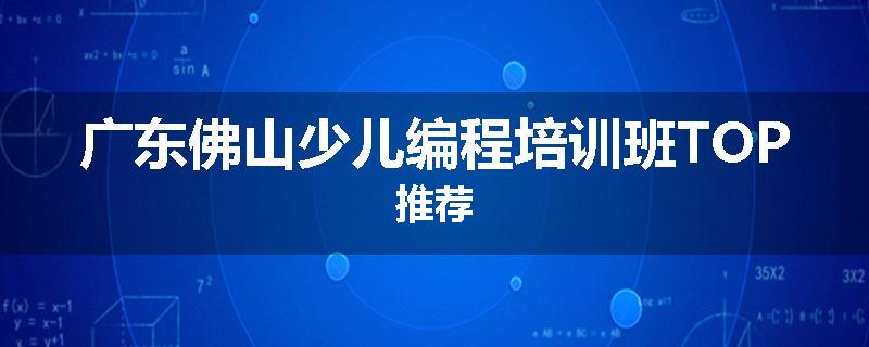广东佛山少儿编程培训班TOP推荐