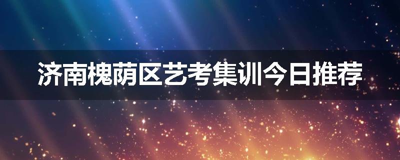 济南槐荫区艺考集训今日推荐