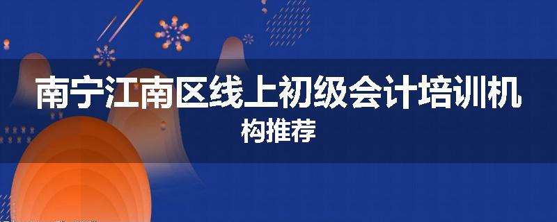 南宁江南区线上初级会计培训机构推荐
