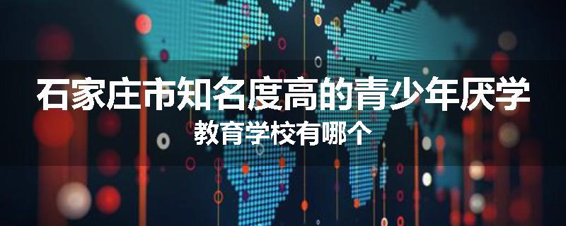 石家庄市知名度高的青少年厌学教育学校有哪个