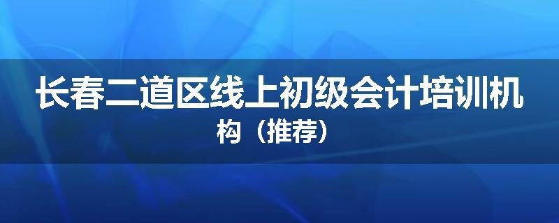 长春二道区线上初级会计培训机构（推荐）