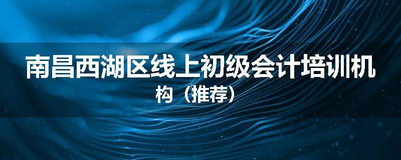 南昌西湖区线上初级会计培训机构（推荐）