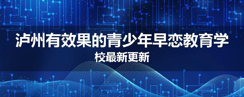 泸州有效果的青少年早恋教育学校最新更新