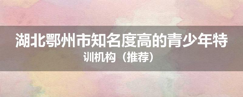 湖北鄂州市知名度高的青少年特训机构（推荐）