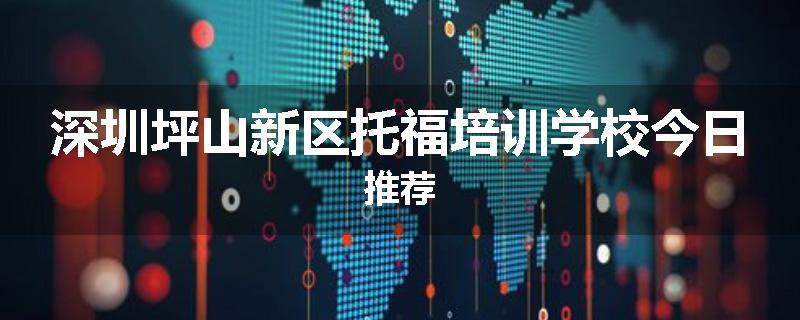 深圳坪山新区托福培训学校今日推荐