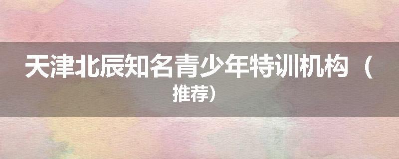 天津北辰知名青少年特训机构（推荐）