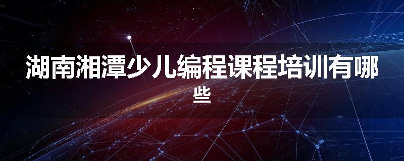 湖南湘潭少儿编程课程培训有哪些