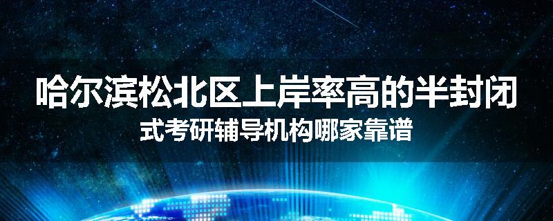 哈尔滨松北区上岸率高的半封闭式考研辅导机构哪家靠谱
